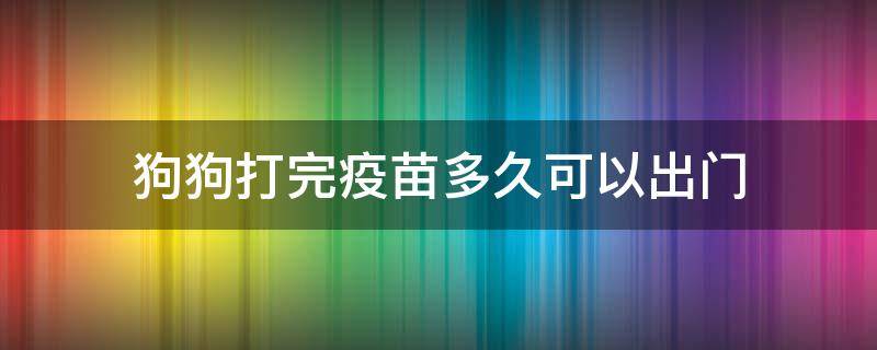 狗狗打完疫苗多久可以出门（2岁狗狗打完疫苗多久可以出门）