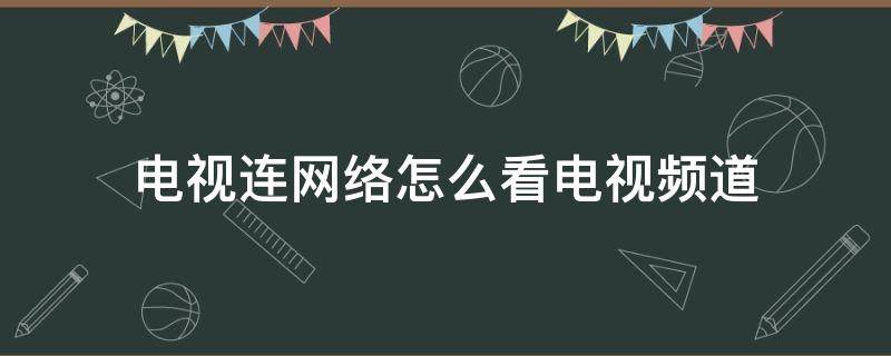 电视连网络怎么看电视频道（电视连接网络怎么看网络电视）