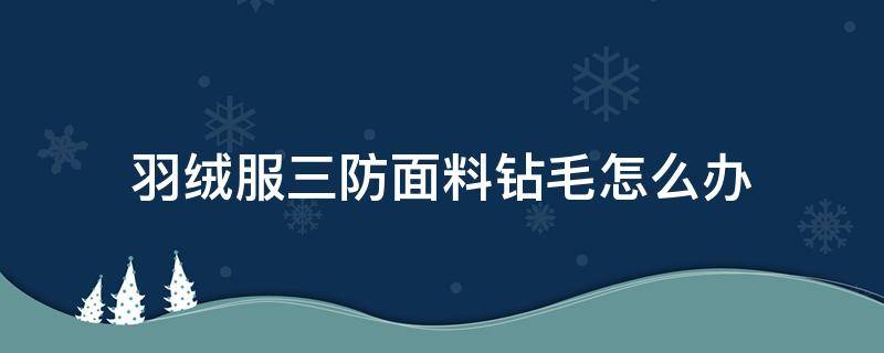 羽绒服三防面料钻毛怎么办 羽绒服钻毛怎么办?只需两招就能轻松解决