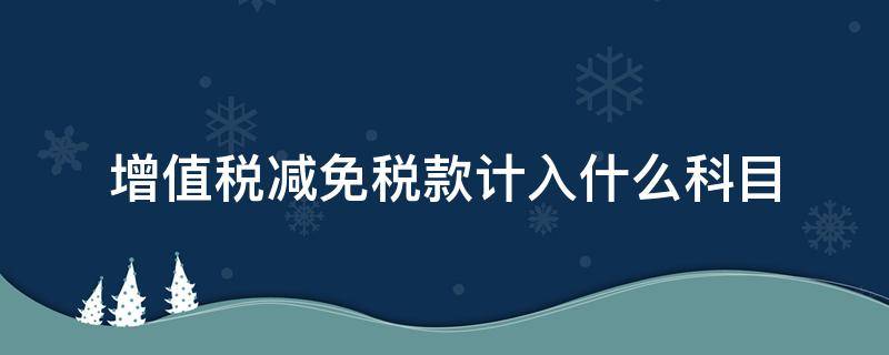 增值税减免税款计入什么科目（增值税减免税计入哪个会计科目）