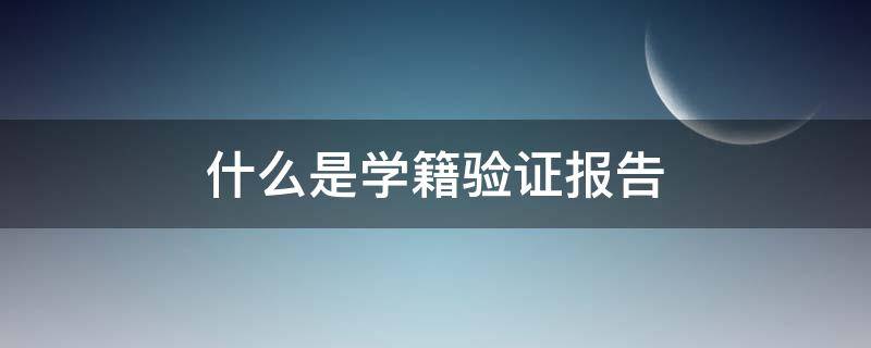 什么是学籍验证报告 学籍验证报告和学籍校验报告