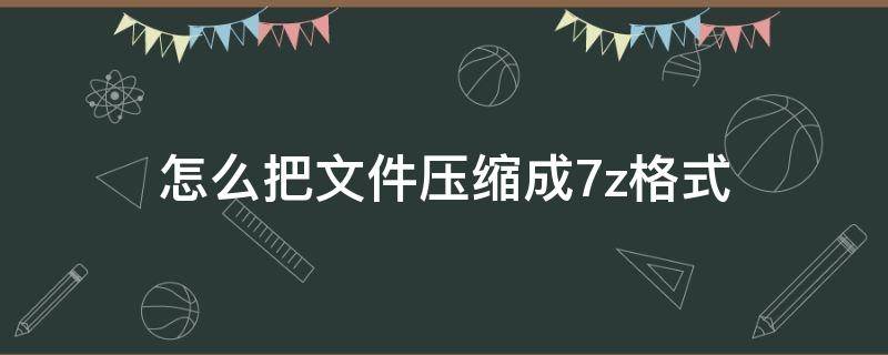 怎么把文件压缩成7z格式 如何压缩成7z格式