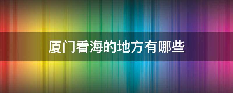 厦门看海的地方有哪些 厦门哪里看海最好的地方