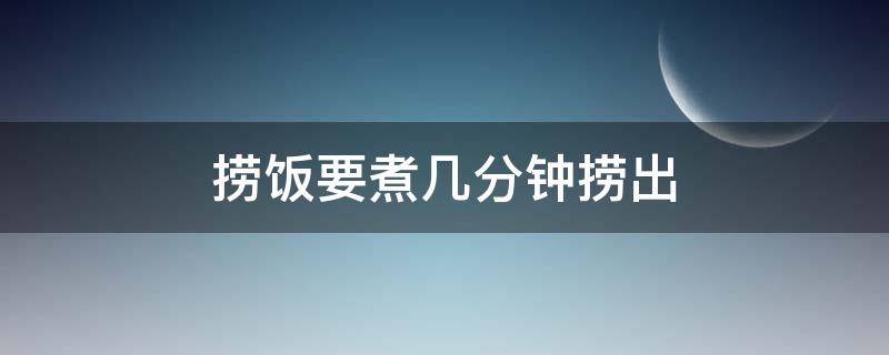 捞饭要煮几分钟捞出 捞米饭蒸多长时间