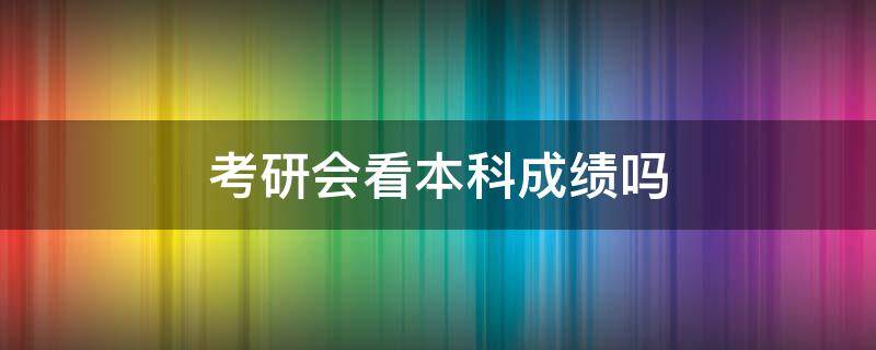 考研会看本科成绩吗（考研究生会看本科成绩吗）