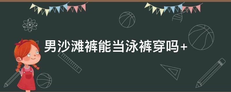 男沙滩裤能当泳裤穿吗 沙滩裤能不能当泳裤穿