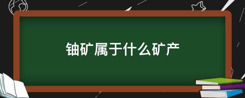 铀矿属于什么矿产（铀矿有哪些）