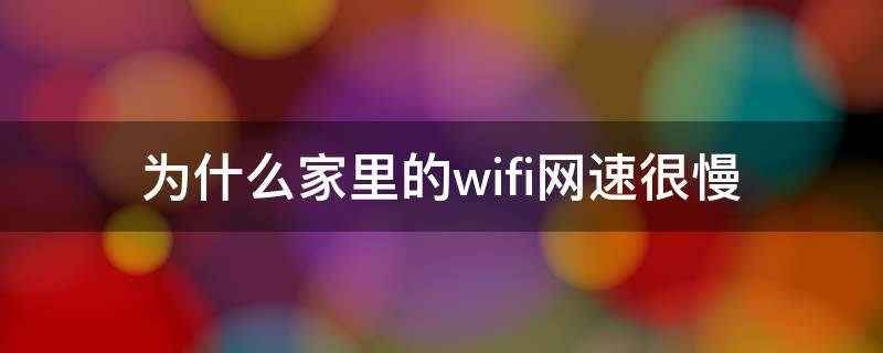 为什么家里的wifi网速很慢（为什么家里的wifi网速很慢苹果手机）