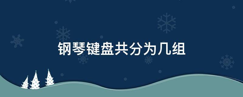 钢琴键盘共分为几组（钢琴键盘上一共多少个组别）