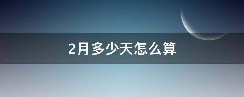 2月多少天怎么算 怎么计算2月份有多少天