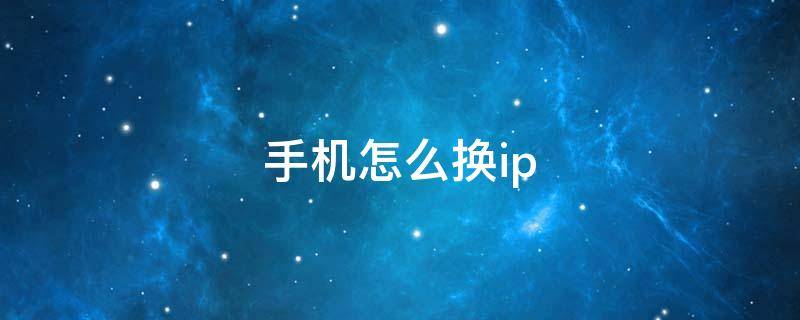 手机怎么换ip（同一个手机怎么换ip）