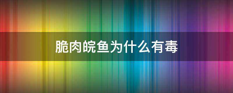 脆肉皖鱼为什么有毒 脆肉皖鱼有毒吗