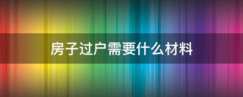 房子过户需要什么材料 婚前房子过户需要什么材料