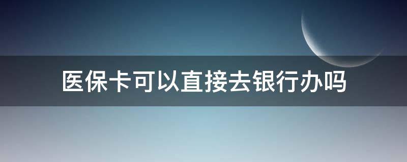 医保卡可以直接去银行办吗（医保卡可以直接在银行办理吗）