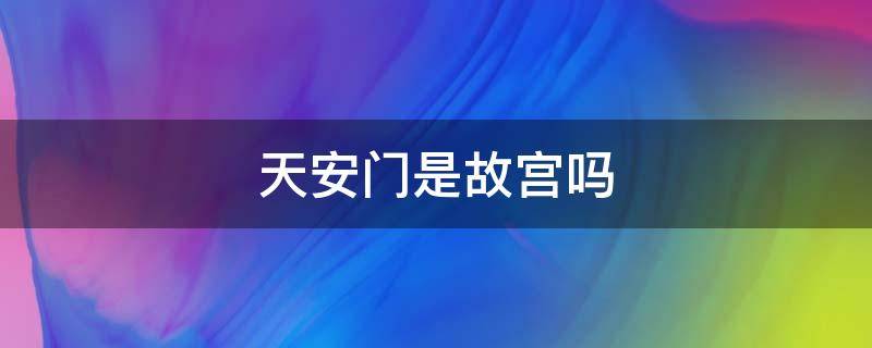 天安门是故宫吗 天安城门和故宫的关系图