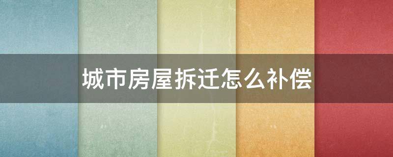 城市房屋拆迁怎么补偿（城市楼房拆迁补偿）