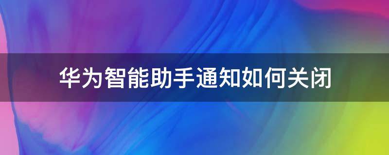 华为智能助手通知如何关闭（华为智能手机助手怎么关闭通知）