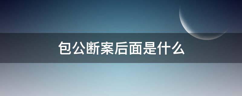 包公断案后面是什么（包公断案后面是什么?）