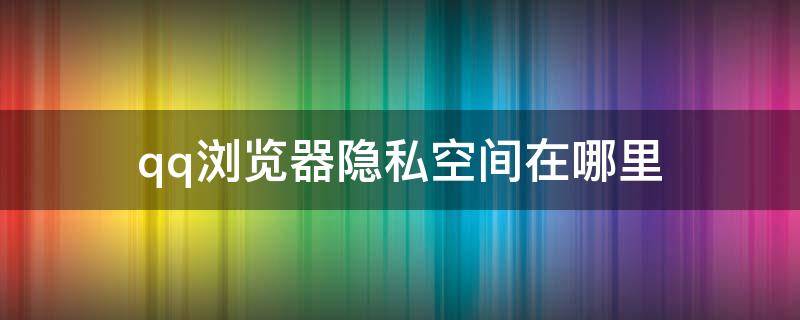 qq浏览器隐私空间在哪里（QQ浏览器私密空间在哪?）