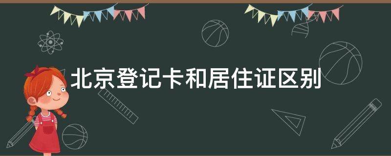 北京登记卡和居住证区别（北京市居住登记证与居住登记卡区别）