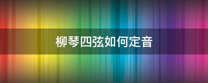 柳琴四弦如何定音（柳琴二弦怎么定弦）