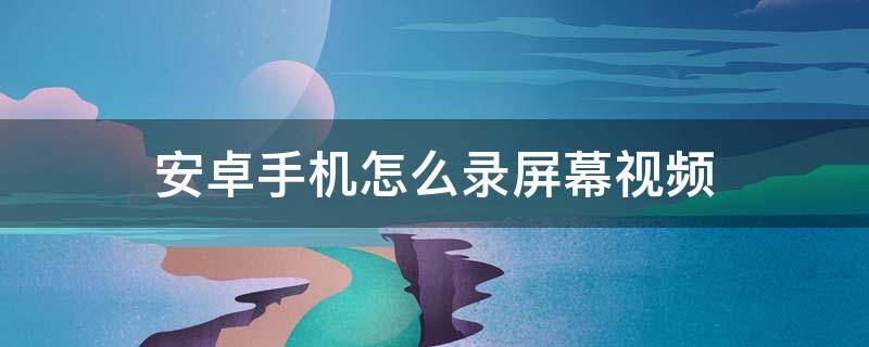 安卓手机怎么录屏幕视频 安卓手机怎么录屏幕视频带声音