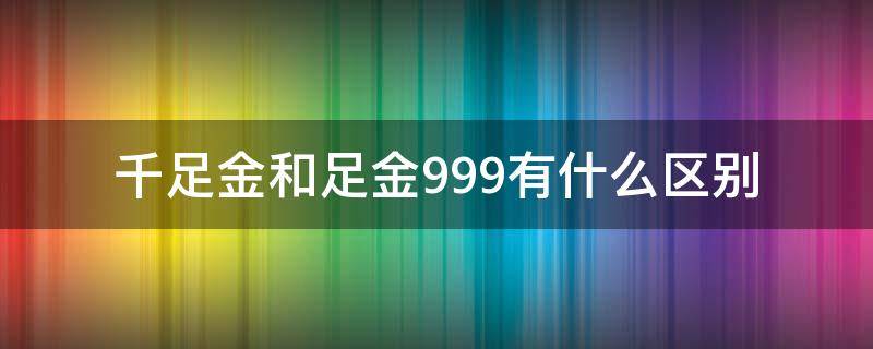 千足金和足金999有什么区别 千足金999和足金999有什么区别