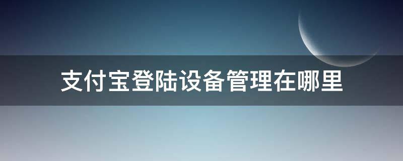 支付宝登陆设备管理在哪里（支付宝登录设备在哪里）