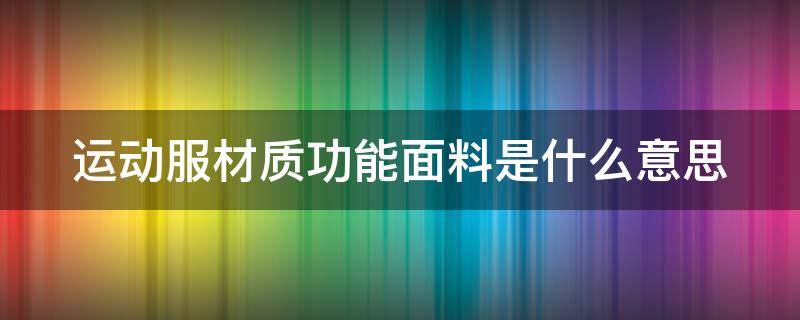 运动服材质功能面料是什么意思（运动服材质功能面料是什么意思啊）