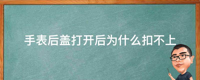 手表后盖打开后为什么扣不上 电子表后盖打开扣不上