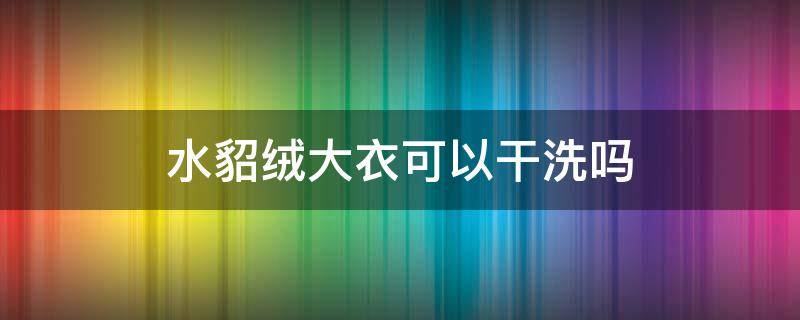 水貂绒大衣可以干洗吗 水貂绒大衣能干洗吗