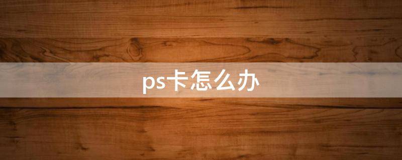 ps卡怎么办（电脑运行ps卡怎么办）