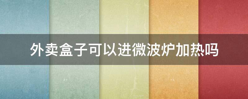 外卖盒子可以进微波炉加热吗（外卖盒可以直接在微波炉里加热吗）