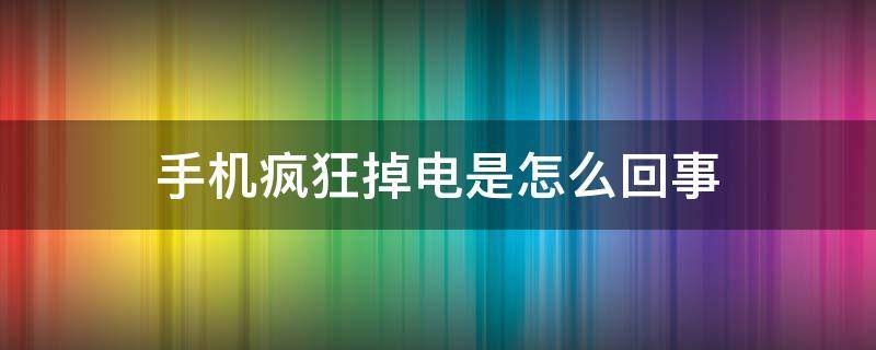 手机疯狂掉电是怎么回事（手机电量突然疯狂掉电）