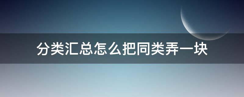 分类汇总怎么把同类弄一块 为什么分类汇总相同分类不在一起