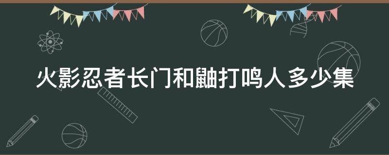 火影忍者长门和鼬打鸣人多少集 火影忍者长门和鼬复活是哪一集