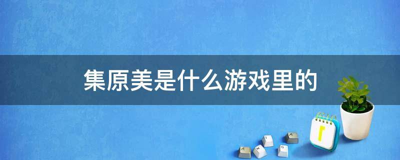 集原美是什么游戏里的 集原美是什么