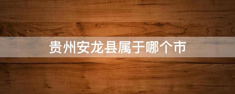 贵州安龙县属于哪个市 贵州安龙县是什么市