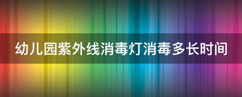 幼儿园紫外线消毒灯消毒多长时间 幼儿园紫外线灯规范要求