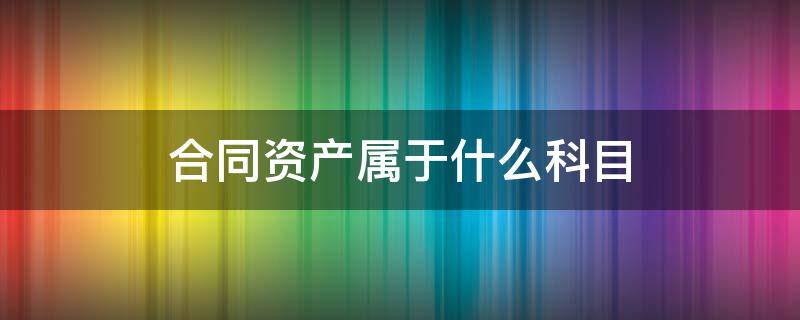 合同资产属于什么科目 合同资产属于什么科目类别