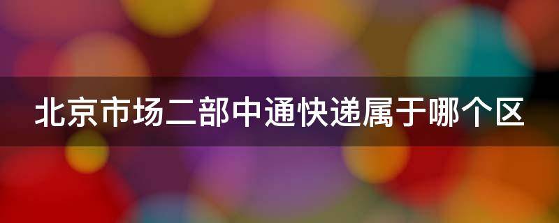 北京市场二部中通快递属于哪个区 北京市场二部快递安全吗