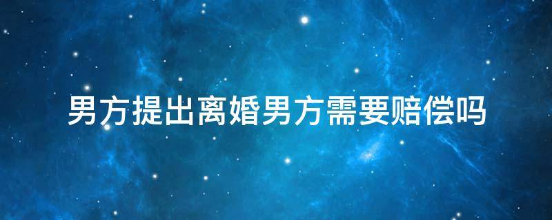 男方提出离婚男方需要赔偿吗 如果男方提出离婚需要赔偿损失吗