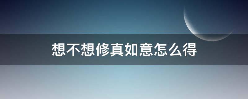 想不想修真如意怎么得（想不想修真获取如意）