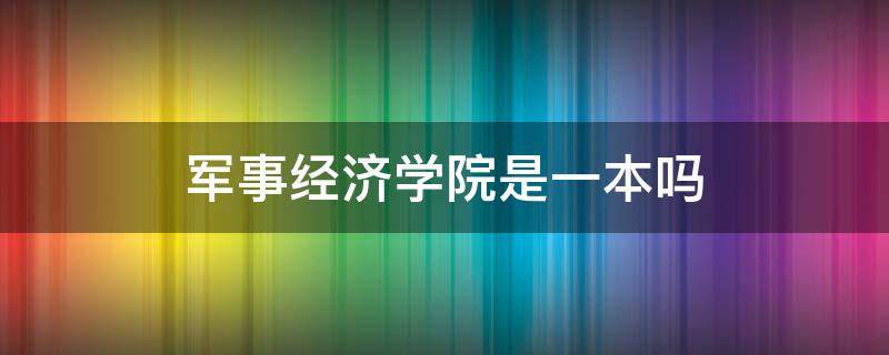 军事经济学院是一本吗 军事经济学院是几本