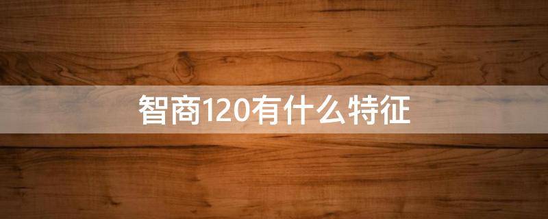 智商120有什么特征 智商120是什么程度