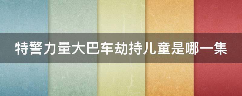 特警力量大巴车劫持儿童是哪一集 特警力量大巴车救人是第几集