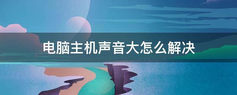 电脑主机声音大怎么解决 电脑主机声音太大如何解决