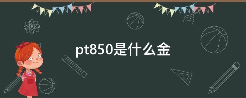 pt850是什么金（pt850是什么金多少钱一克2020年）