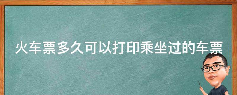 火车票多久可以打印乘坐过的车票 火车票多久可以打印乘坐过的车票啊