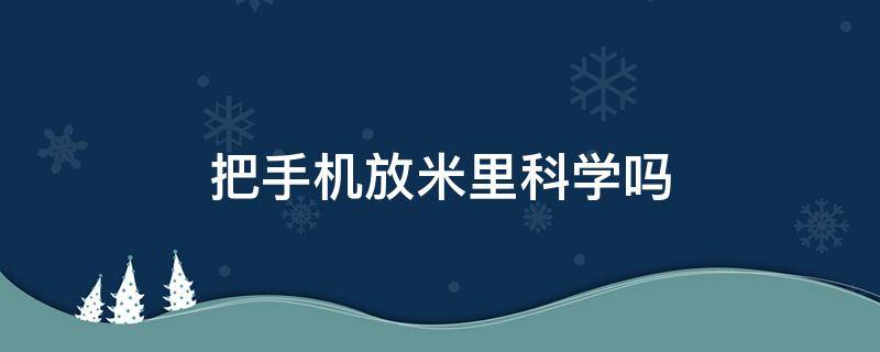 把手机放米里科学吗（把手机放米里会怎样）